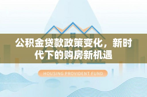 九台公积金贷款政策变化，新时代下的购房新机遇