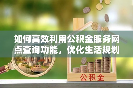 九台如何高效利用公积金服务网点查询功能，优化生活规划