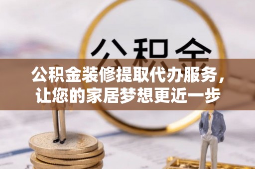 九台公积金装修提取代办服务，让您的家居梦想更近一步