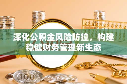 九台深化公积金风险防控，构建稳健财务管理新生态