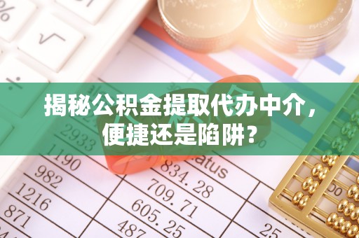 九台揭秘公积金提取代办中介，便捷还是陷阱？