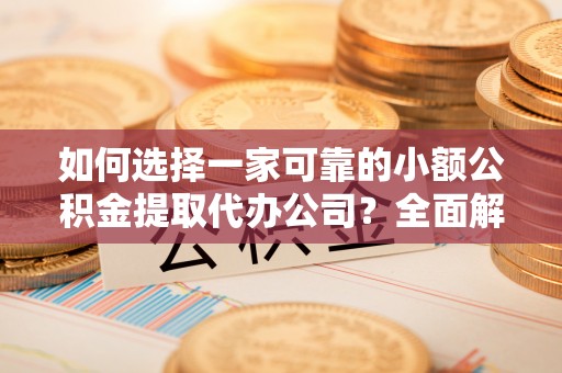 九台如何选择一家可靠的小额公积金提取代办公司？全面解析与实用指南