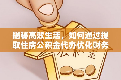 九台揭秘高效生活，如何通过提取住房公积金代办优化财务管理