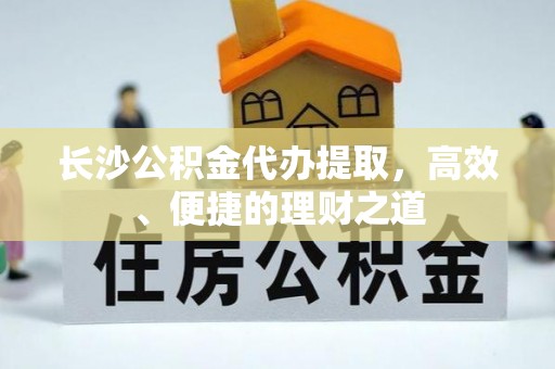 九台长沙公积金代办提取，高效、便捷的理财之道