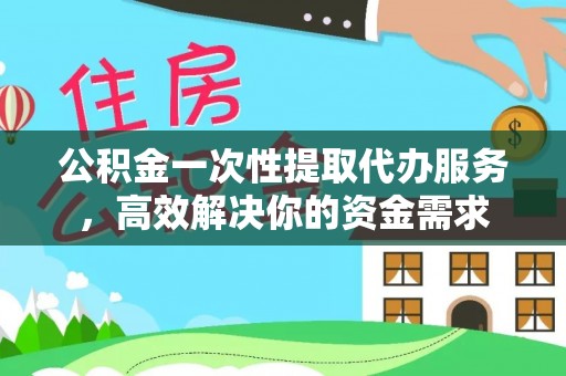 九台公积金一次性提取代办服务，高效解决你的资金需求