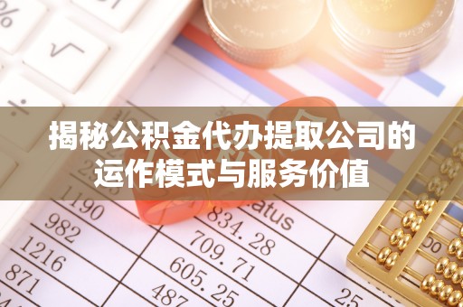 九台揭秘公积金代办提取公司的运作模式与服务价值