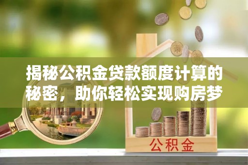 九台揭秘公积金贷款额度计算的秘密，助你轻松实现购房梦想