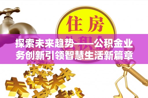 九台探索未来趋势——公积金业务创新引领智慧生活新篇章