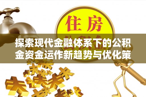 九台探索现代金融体系下的公积金资金运作新趋势与优化策略