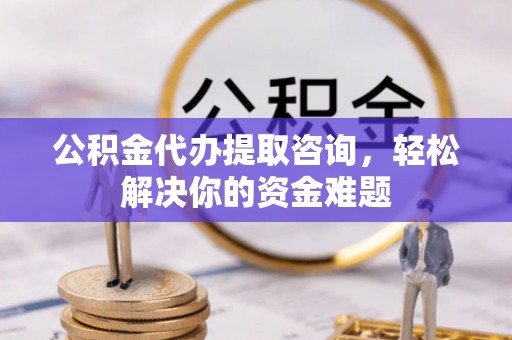九台公积金代办提取咨询，轻松解决你的资金难题
