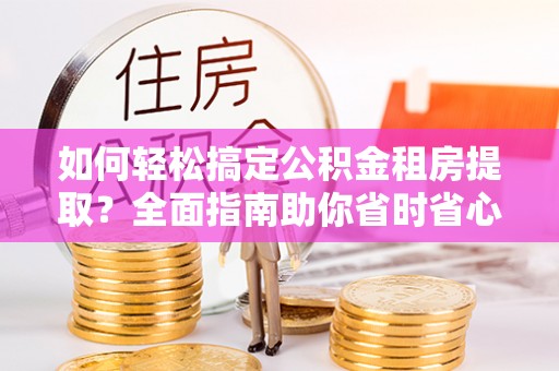 九台如何轻松搞定公积金租房提取？全面指南助你省时省心