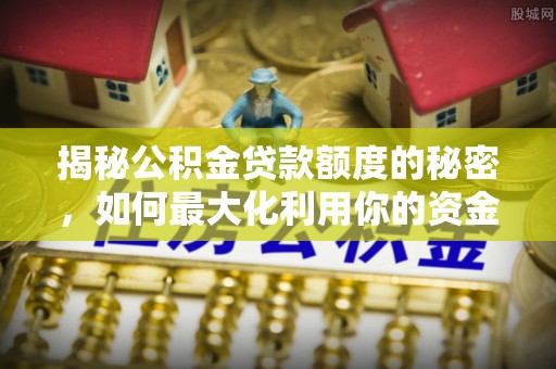 九台揭秘公积金贷款额度的秘密，如何最大化利用你的资金