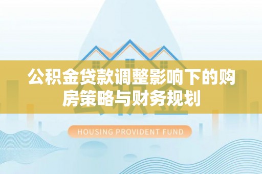 九台公积金贷款调整影响下的购房策略与财务规划