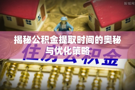 九台揭秘公积金提取时间的奥秘与优化策略