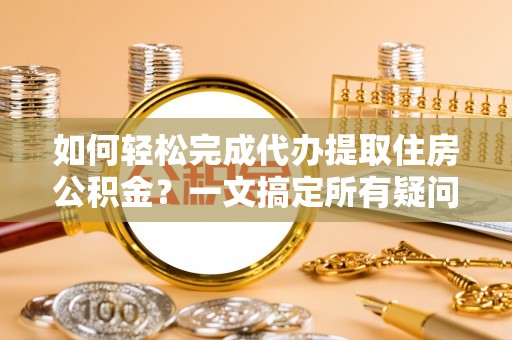 九台如何轻松完成代办提取住房公积金？一文搞定所有疑问
