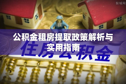 九台公积金租房提取政策解析与实用指南