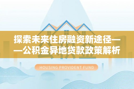 九台探索未来住房融资新途径——公积金异地贷款政策解析与实践