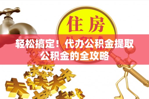 九台轻松搞定！代办公积金提取公积金的全攻略