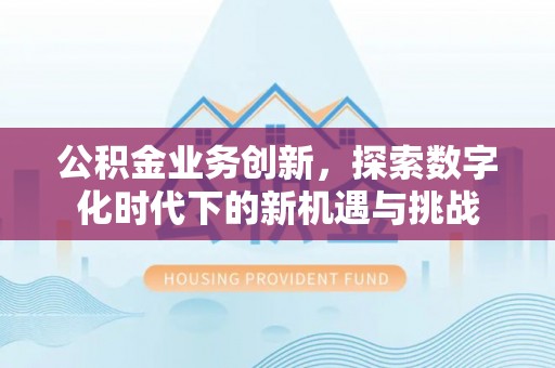 九台公积金业务创新，探索数字化时代下的新机遇与挑战