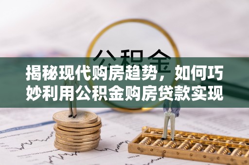 九台揭秘现代购房趋势，如何巧妙利用公积金购房贷款实现置业梦想