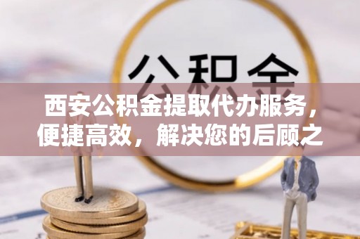 九台西安公积金提取代办服务，便捷高效，解决您的后顾之忧