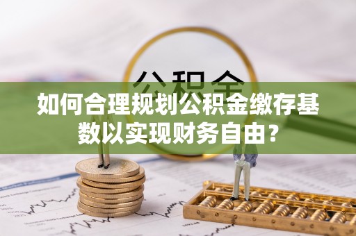 九台如何合理规划公积金缴存基数以实现财务自由？