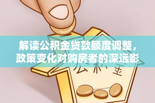 九台解读公积金贷款额度调整，政策变化对购房者的深远影响