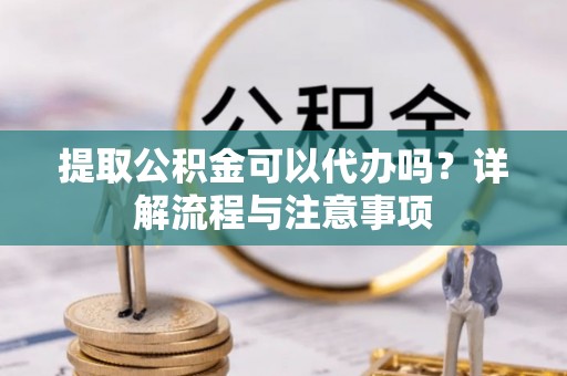 九台提取公积金可以代办吗？详解流程与注意事项