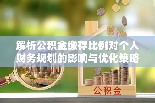 九台解析公积金缴存比例对个人财务规划的影响与优化策略