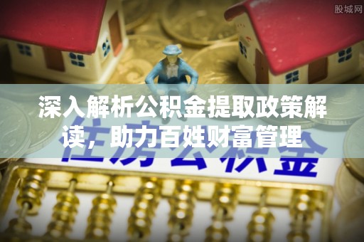 九台深入解析公积金提取政策解读，助力百姓财富管理