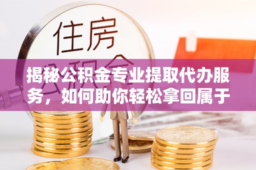 九台揭秘公积金专业提取代办服务，如何助你轻松拿回属于你的资金
