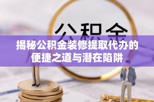 九台揭秘公积金装修提取代办的便捷之道与潜在陷阱