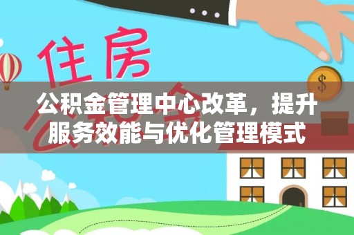 九台公积金管理中心改革，提升服务效能与优化管理模式