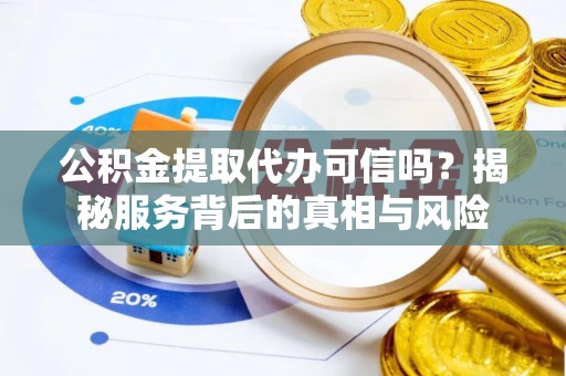 九台公积金提取代办可信吗？揭秘服务背后的真相与风险