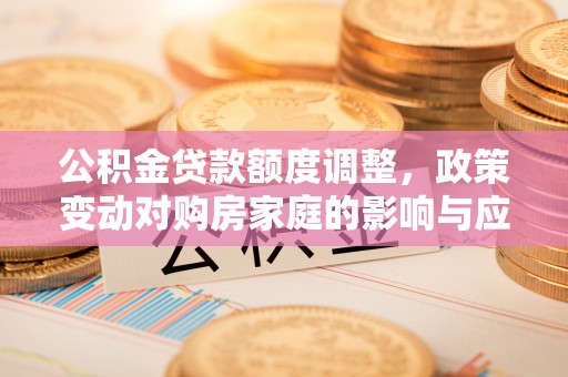 九台公积金贷款额度调整，政策变动对购房家庭的影响与应对策略
