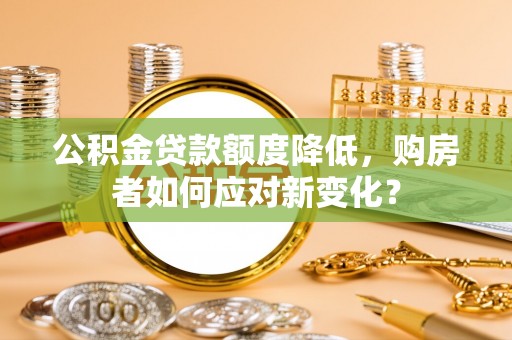 九台公积金贷款额度降低，购房者如何应对新变化？