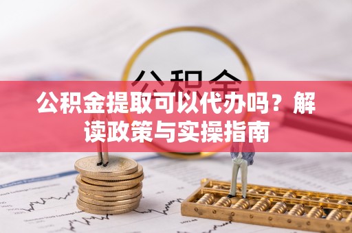 九台公积金提取可以代办吗？解读政策与实操指南
