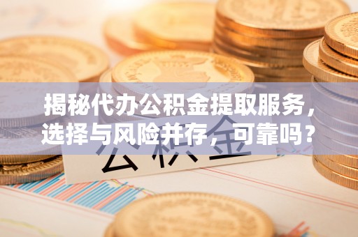 九台揭秘代办公积金提取服务，选择与风险并存，可靠吗？