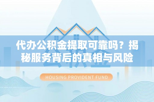 九台代办公积金提取可靠吗？揭秘服务背后的真相与风险
