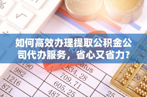 九台如何高效办理提取公积金公司代办服务，省心又省力？