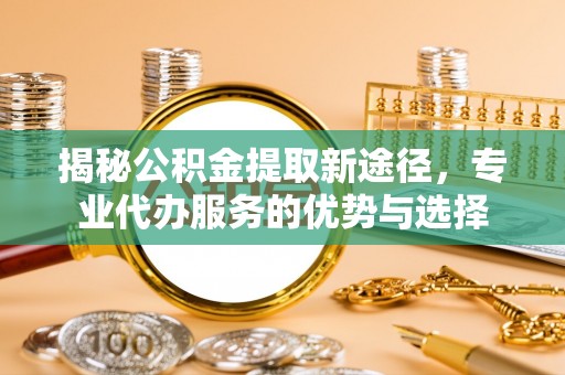 九台揭秘公积金提取新途径，专业代办服务的优势与选择