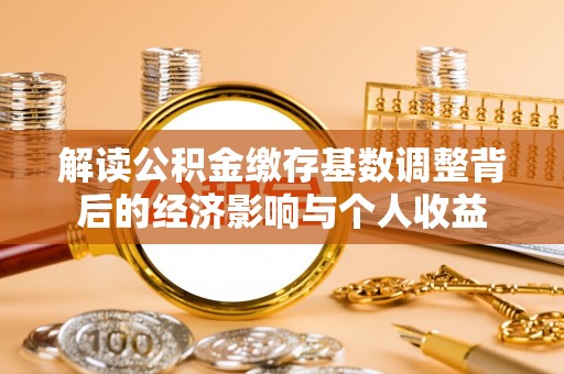 九台解读公积金缴存基数调整背后的经济影响与个人收益