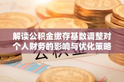 九台解读公积金缴存基数调整对个人财务的影响与优化策略
