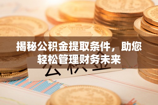 九台揭秘公积金提取条件，助您轻松管理财务未来