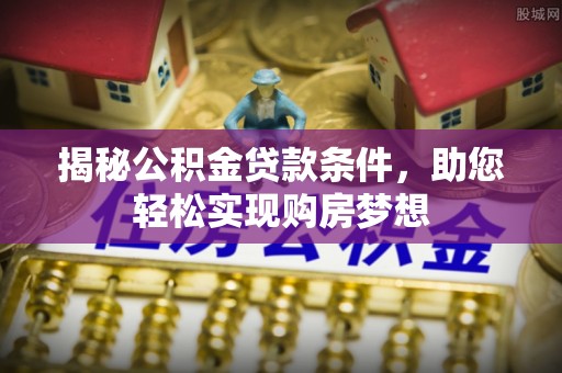 九台揭秘公积金贷款条件，助您轻松实现购房梦想