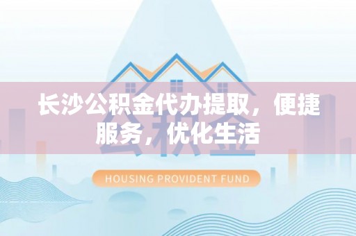 九台长沙公积金代办提取，便捷服务，优化生活