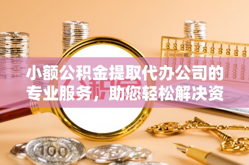 九台小额公积金提取代办公司的专业服务，助您轻松解决资金难题