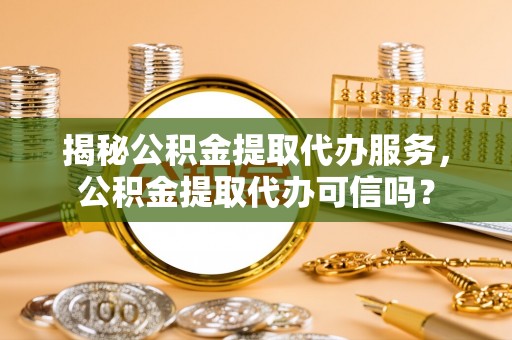 九台揭秘公积金提取代办服务，公积金提取代办可信吗？