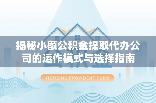 九台揭秘小额公积金提取代办公司的运作模式与选择指南