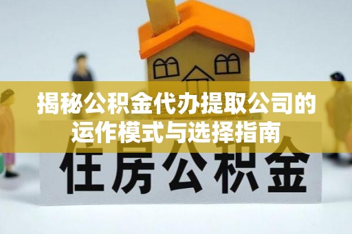 九台揭秘公积金代办提取公司的运作模式与选择指南